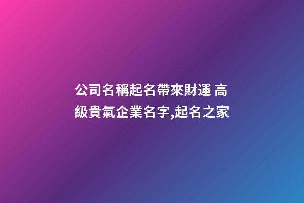 公司名稱起名帶來財運 高級貴氣企業名字,起名之家